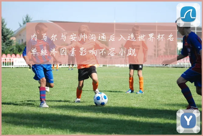 内马尔与安帅沟通后入选世界杯名单经济因素影响不容小觑