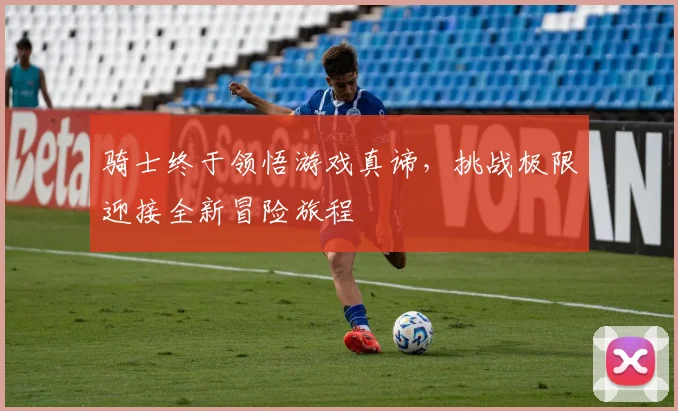 骑士终于领悟游戏真谛，挑战极限迎接全新冒险旅程