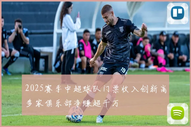 2025赛季中超球队门票收入创新高多家俱乐部净赚超千万