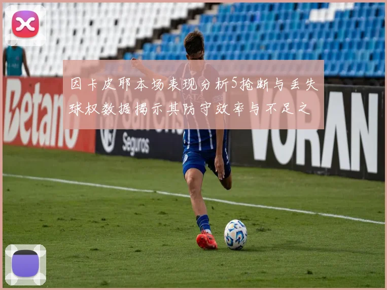 因卡皮耶本场表现分析5抢断与丢失球权数据揭示其防守效率与不足之处