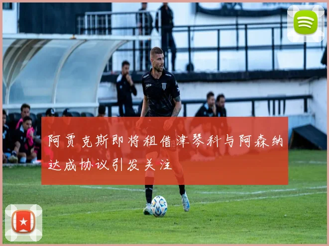 阿贾克斯即将租借津琴科与阿森纳达成协议引发关注