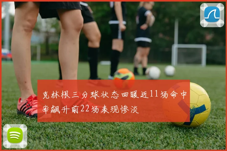 克林根三分球状态回暖近11场命中率飙升前22场表现惨淡