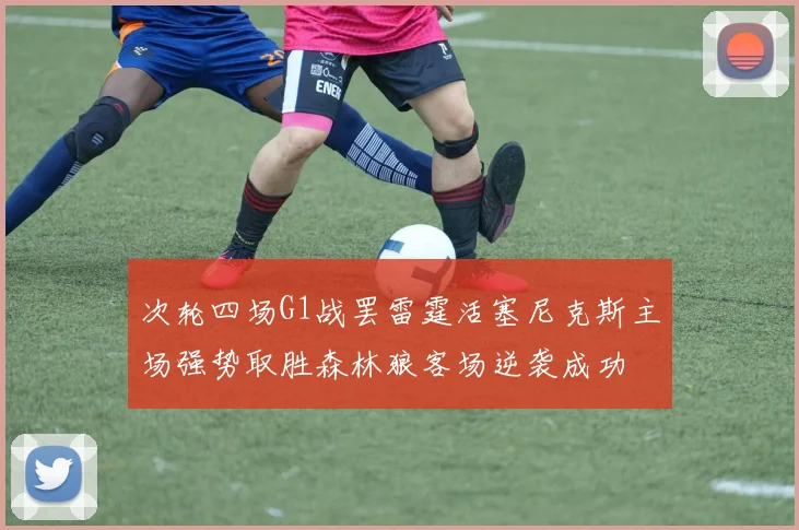 次轮四场G1战罢雷霆活塞尼克斯主场强势取胜森林狼客场逆袭成功