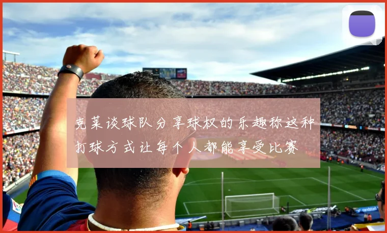 克莱谈球队分享球权的乐趣称这种打球方式让每个人都能享受比赛