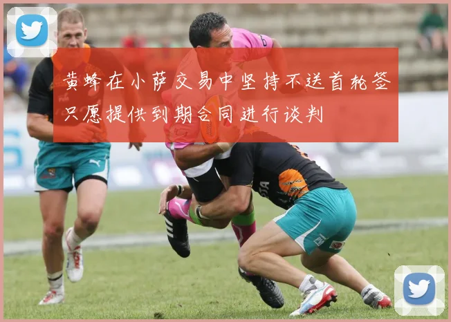 黄蜂在小萨交易中坚持不送首轮签只愿提供到期合同进行谈判