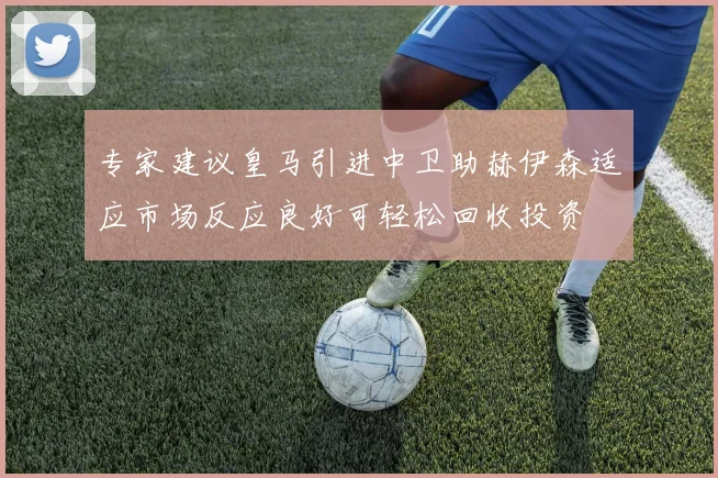专家建议皇马引进中卫助赫伊森适应市场反应良好可轻松回收投资