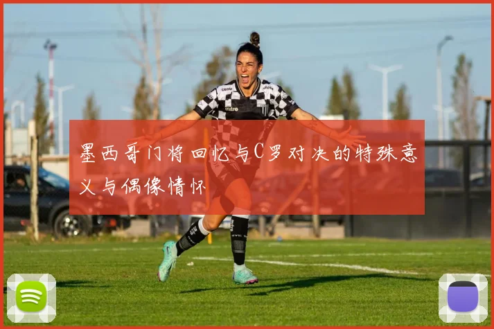 墨西哥门将回忆与C罗对决的特殊意义与偶像情怀