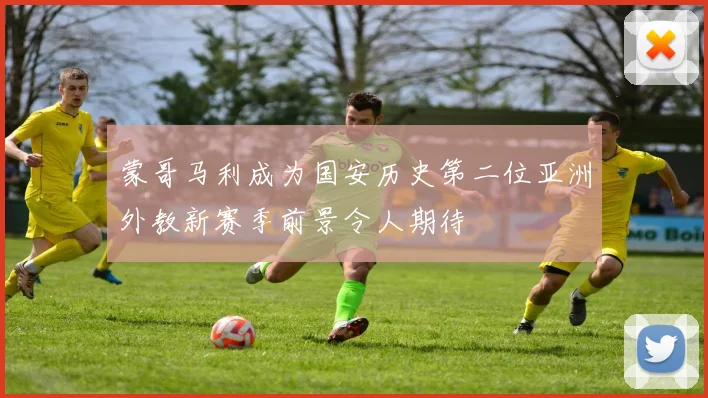 蒙哥马利成为国安历史第二位亚洲外教新赛季前景令人期待