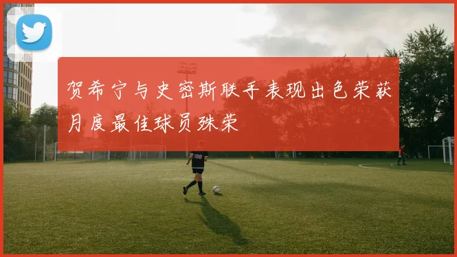贺希宁与史密斯联手表现出色荣获月度最佳球员殊荣