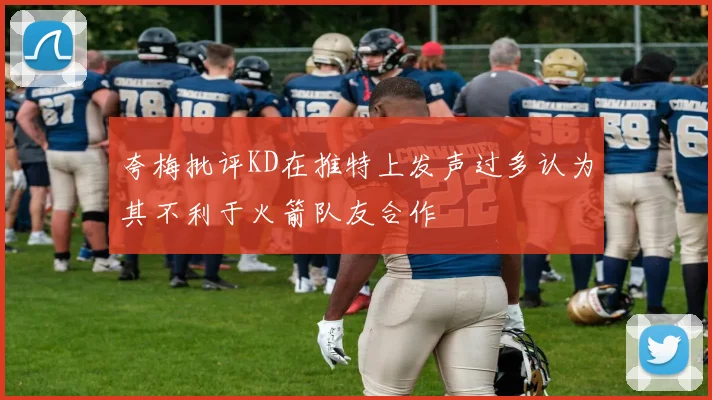 夸梅批评KD在推特上发声过多认为其不利于火箭队友合作