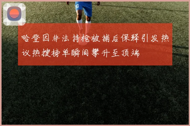哈登因非法持枪被捕后保释引发热议热搜榜单瞬间攀升至顶端