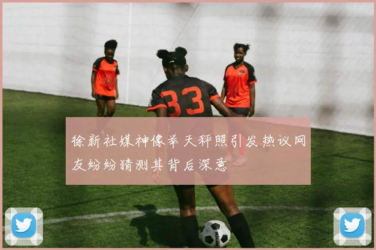 徐新社媒神像举天秤照引发热议网友纷纷猜测其背后深意
