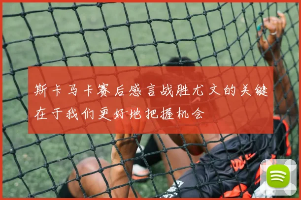 斯卡马卡赛后感言战胜尤文的关键在于我们更好地把握机会